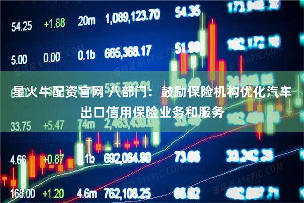 星火牛配资官网 八部门：鼓励保险机构优化汽车出口信用保险业务和服务