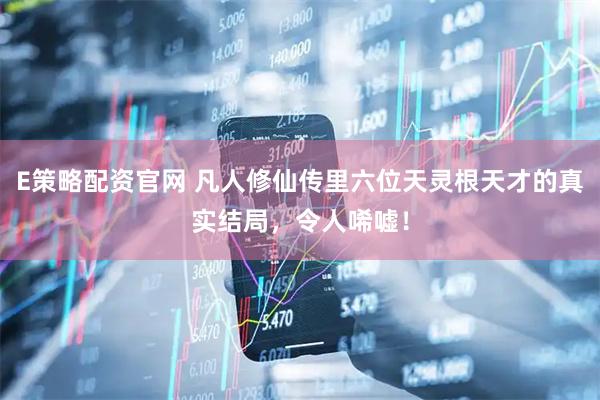 E策略配资官网 凡人修仙传里六位天灵根天才的真实结局，令人唏嘘！