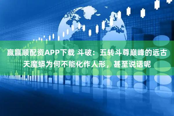 赢赢顺配资APP下载 斗破：五转斗尊巅峰的远古天魔蟒为何不能化作人形，甚至说话呢