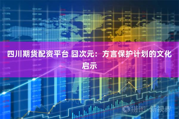 四川期货配资平台 囧次元：方言保护计划的文化启示