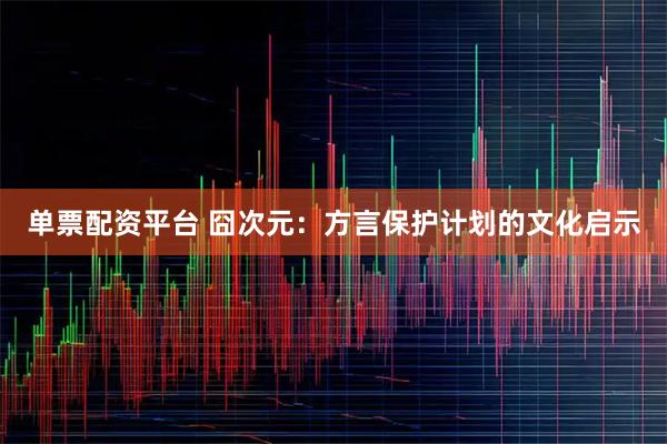 单票配资平台 囧次元：方言保护计划的文化启示