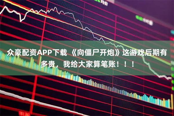 众豪配资APP下载 《向僵尸开炮》这游戏后期有多贵，我给大家算笔账！！！