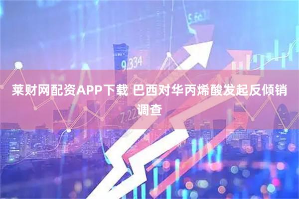 莱财网配资APP下载 巴西对华丙烯酸发起反倾销调查