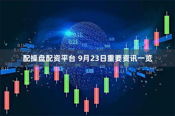 配操盘配资平台 9月23日重要资讯一览