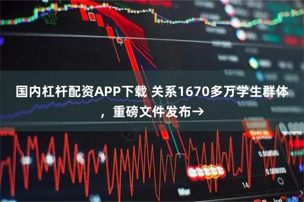 国内杠杆配资APP下载 关系1670多万学生群体，重磅文件发布→