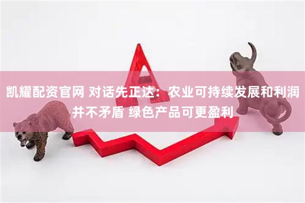 凯耀配资官网 对话先正达：农业可持续发展和利润并不矛盾 绿色产品可更盈利