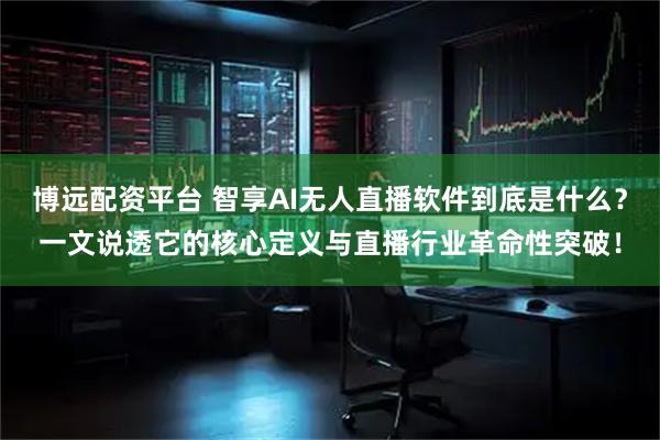 博远配资平台 智享AI无人直播软件到底是什么？一文说透它的核心定义与直播行业革命性突破！