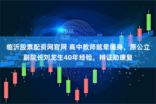 临沂股票配资网官网 高中教师眩晕缠身，原公立副院长刘龙生40年经验，辨证助康复
