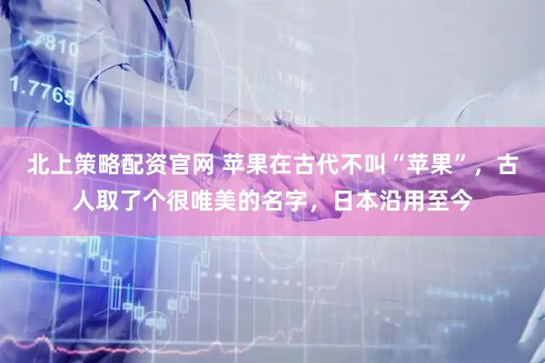 北上策略配资官网 苹果在古代不叫“苹果”，古人取了个很唯美的名字，日本沿用至今