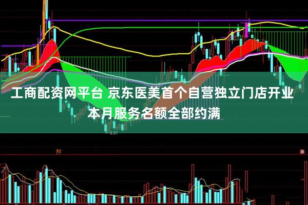 工商配资网平台 京东医美首个自营独立门店开业 本月服务名额全部约满