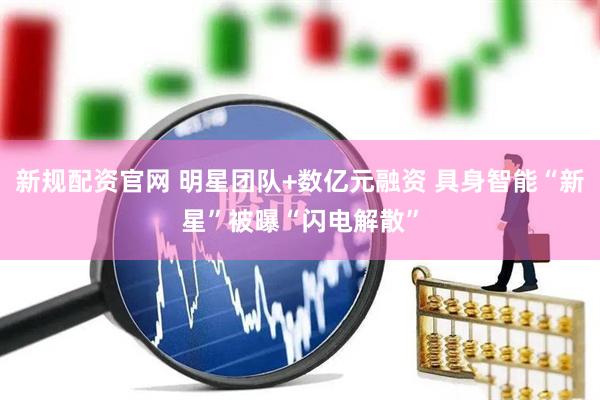新规配资官网 明星团队+数亿元融资 具身智能“新星”被曝“闪电解散”