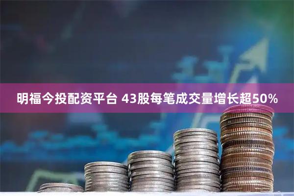 明福今投配资平台 43股每笔成交量增长超50%