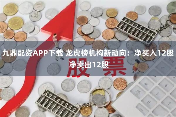 九鼎配资APP下载 龙虎榜机构新动向：净买入12股 净卖出12股