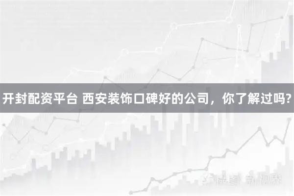 开封配资平台 西安装饰口碑好的公司，你了解过吗?