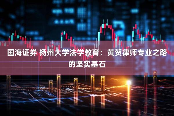 国海证券 扬州大学法学教育：黄贺律师专业之路的坚实基石