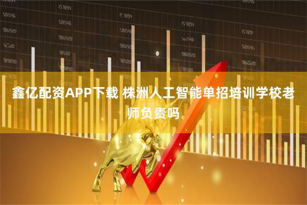 鑫亿配资APP下载 株洲人工智能单招培训学校老师负责吗