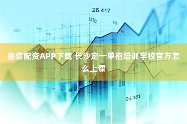 嘉信配资APP下载 长沙定一单招培训学校官方怎么上课