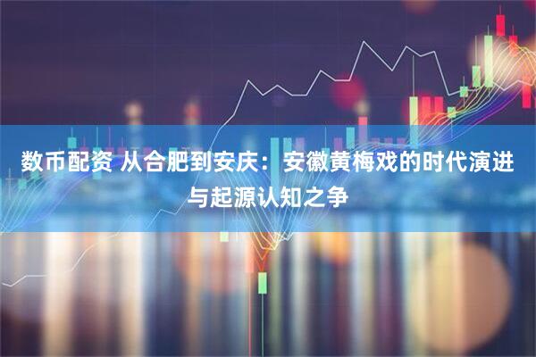 数币配资 从合肥到安庆：安徽黄梅戏的时代演进与起源认知之争
