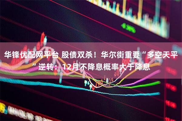 华锋优配网平台 股债双杀！华尔街重要“多空天平”逆转：12月不降息概率大于降息