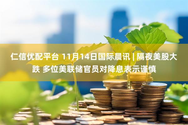 仁信优配平台 11月14日国际晨讯 | 隔夜美股大跌 多位美联储官员对降息表示谨慎