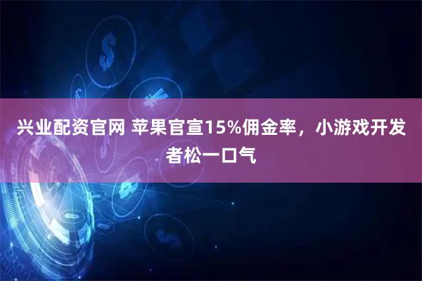 兴业配资官网 苹果官宣15%佣金率，小游戏开发者松一口气