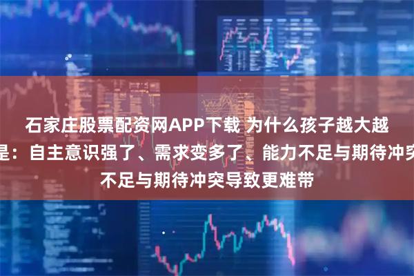 石家庄股票配资网APP下载 为什么孩子越大越难带？答案是：自主意识强了、需求变多了、能力不足与期待冲突导致更难带