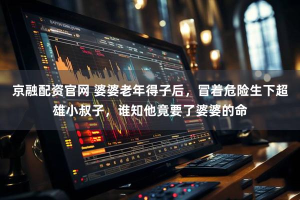 京融配资官网 婆婆老年得子后，冒着危险生下超雄小叔子，谁知他竟要了婆婆的命
