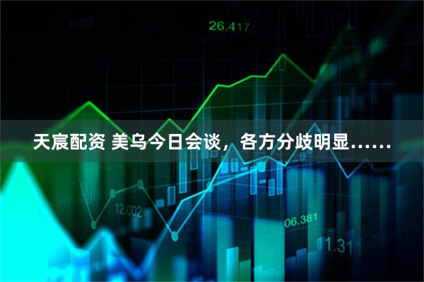 天宸配资 美乌今日会谈，各方分歧明显……