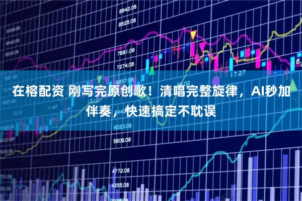 在榕配资 刚写完原创歌！清唱完整旋律，AI秒加伴奏，快速搞定不耽误