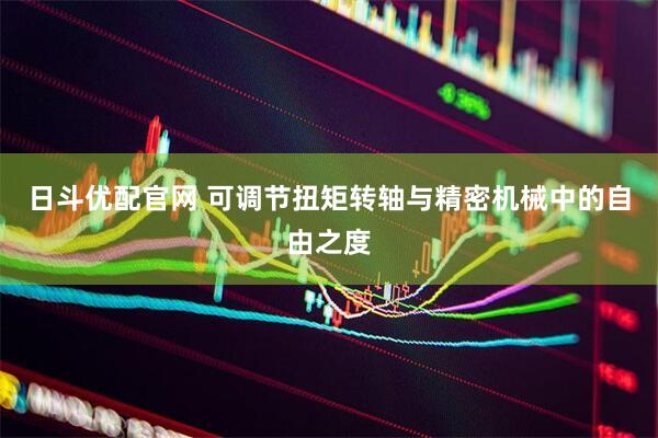 日斗优配官网 可调节扭矩转轴与精密机械中的自由之度