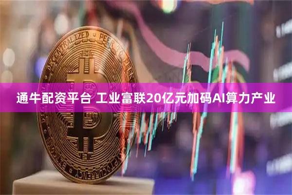 通牛配资平台 工业富联20亿元加码AI算力产业