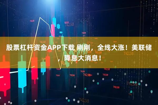 股票杠杆资金APP下载 刚刚，全线大涨！美联储，降息大消息！