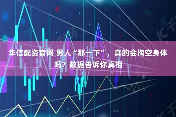 华信配资官网 男人“那一下”，真的会掏空身体吗？数据告诉你真相