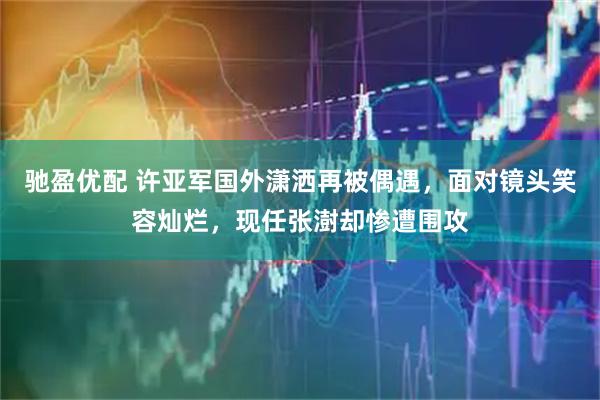 驰盈优配 许亚军国外潇洒再被偶遇，面对镜头笑容灿烂，现任张澍却惨遭围攻