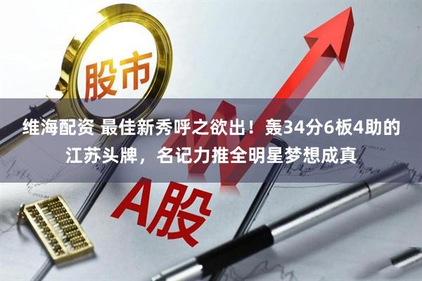 维海配资 最佳新秀呼之欲出！轰34分6板4助的江苏头牌，名记力推全明星梦想成真