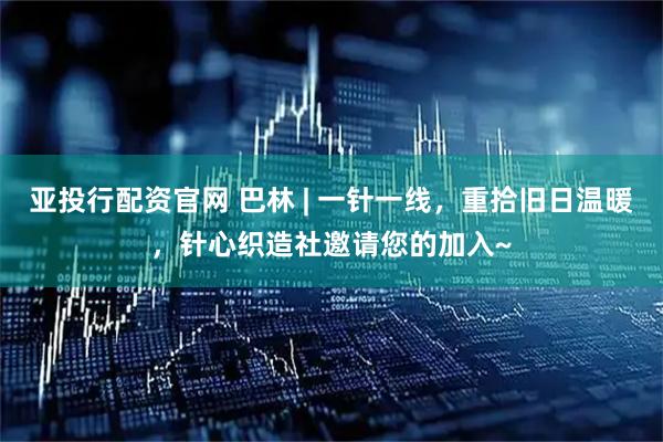 亚投行配资官网 巴林 | 一针一线，重拾旧日温暖，针心织造社邀请您的加入~