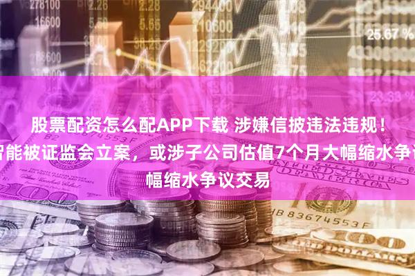 股票配资怎么配APP下载 涉嫌信披违法违规！大烨智能被证监会立案，或涉子公司估值7个月大幅缩水争议交易