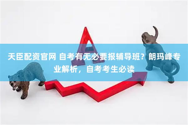 天臣配资官网 自考有无必要报辅导班？朗玛峰专业解析，自考考生必读