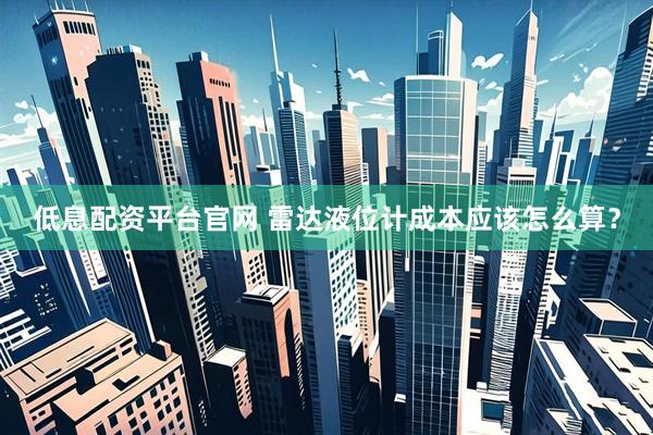 低息配资平台官网 雷达液位计成本应该怎么算？