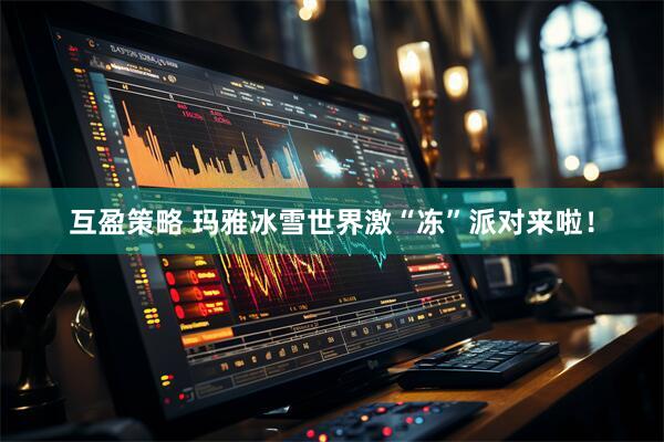 互盈策略 玛雅冰雪世界激“冻”派对来啦！