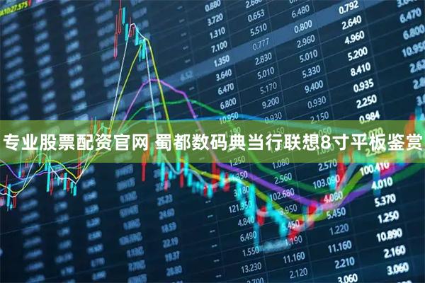 专业股票配资官网 蜀都数码典当行联想8寸平板鉴赏