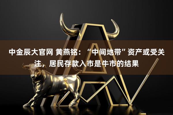 中金辰大官网 黄燕铭：“中间地带”资产或受关注，居民存款入市是牛市的结果