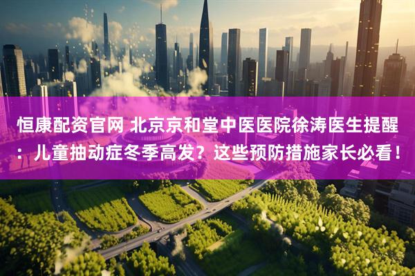 恒康配资官网 北京京和堂中医医院徐涛医生提醒：儿童抽动症冬季高发？这些预防措施家长必看！