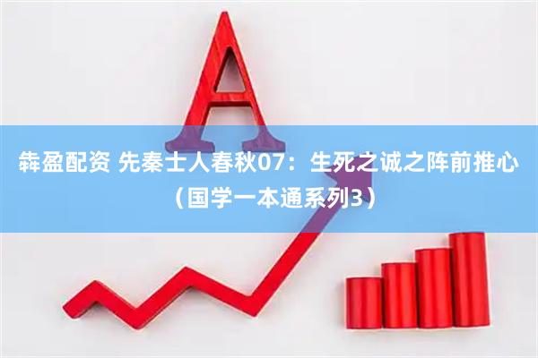 犇盈配资 先秦士人春秋07：生死之诚之阵前推心（国学一本通系列3）