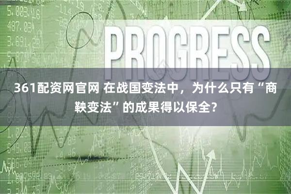 361配资网官网 在战国变法中，为什么只有“商鞅变法”的成果得以保全？