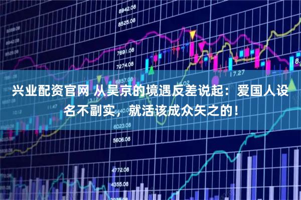 兴业配资官网 从吴京的境遇反差说起：爱国人设名不副实，就活该成众矢之的！