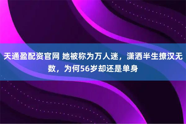 天通盈配资官网 她被称为万人迷，潇洒半生撩汉无数，为何56岁却还是单身