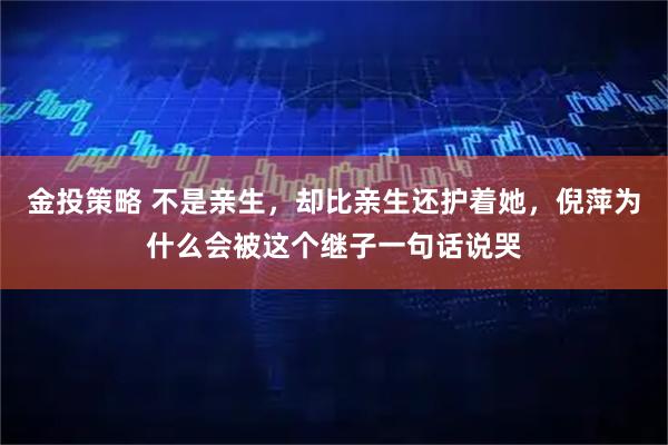 金投策略 不是亲生，却比亲生还护着她，倪萍为什么会被这个继子一句话说哭