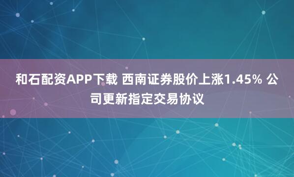 和石配资APP下载 西南证券股价上涨1.45% 公司更新指定交易协议