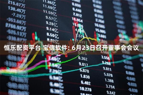 恒乐配资平台 宝信软件: 6月23日召开董事会会议